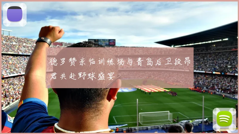 德罗赞亲临训练场与青岛后卫段昂君共赴野球盛宴
