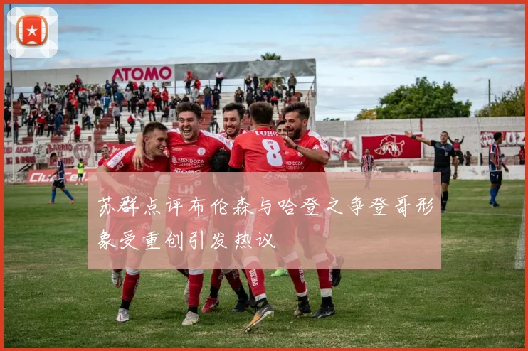 苏群点评布伦森与哈登之争登哥形象受重创引发热议