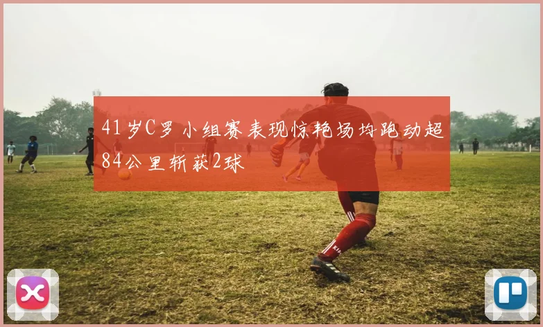 41岁C罗小组赛表现惊艳场均跑动超84公里斩获2球