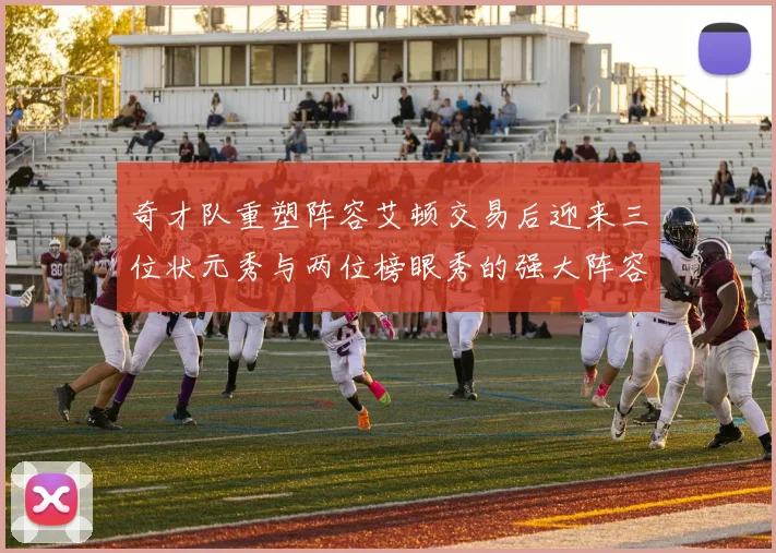 奇才队重塑阵容艾顿交易后迎来三位状元秀与两位榜眼秀的强大阵容