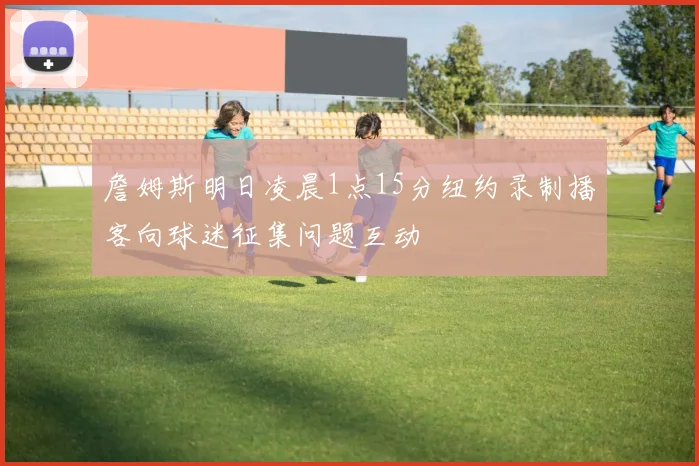 詹姆斯明日凌晨1点15分纽约录制播客向球迷征集问题互动