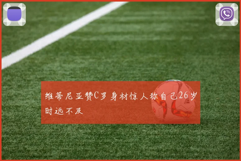 维蒂尼亚赞C罗身材惊人称自己26岁时远不及
