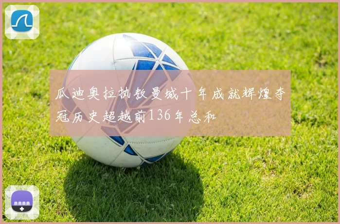 瓜迪奥拉执教曼城十年成就辉煌夺冠历史超越前136年总和