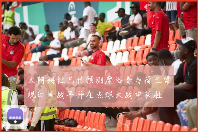 大阿姆拉巴特预测摩洛哥与荷兰常规时间战平并在点球大战中获胜