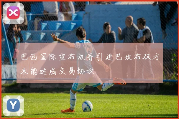 巴西国际宣布放弃引进巴坎布双方未能达成交易协议
