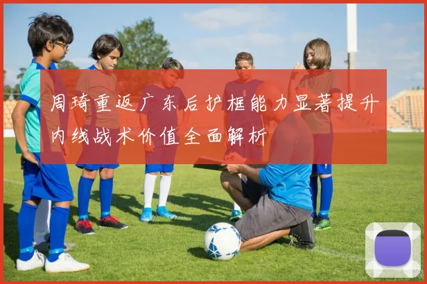 周琦重返广东后护框能力显著提升内线战术价值全面解析