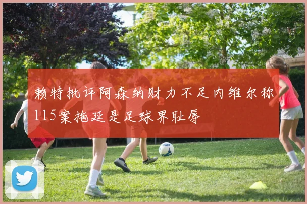 赖特批评阿森纳财力不足内维尔称115案拖延是足球界耻辱