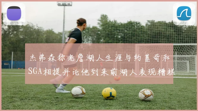 杰弗森称老詹湖人生涯与约基奇和SGA相提并论他到来前湖人表现糟糕如同废物