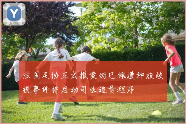 法国足协正式报案姆巴佩遭种族歧视事件将启动司法追责程序