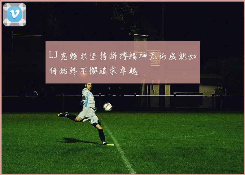 LJ克赖尔坚持拼搏精神无论成就如何始终不懈追求卓越