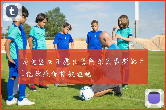 马竞坚决不愿出售阿尔瓦雷斯低于1亿欧报价将被拒绝