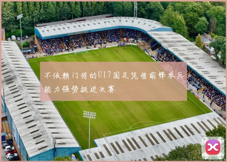 不依赖门将的U17国足凭借前锋单兵能力强势挺进决赛