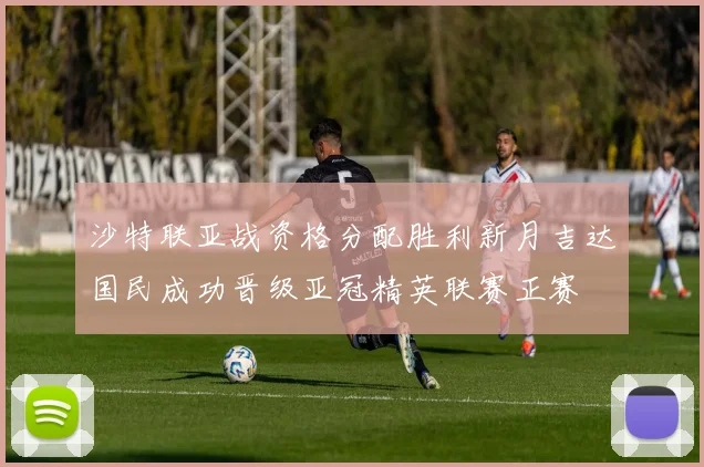 沙特联亚战资格分配胜利新月吉达国民成功晋级亚冠精英联赛正赛