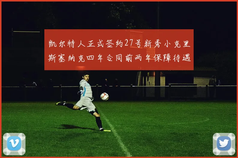 凯尔特人正式签约27号新秀小克里斯塞纳克四年合同前两年保障待遇明确