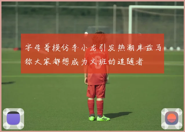 字母哥模仿李小龙引发热潮库兹马称大家都想成为文班的追随者