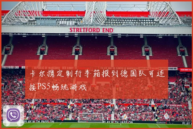 卡尔携定制行李箱报到德国队可连接PS5畅玩游戏