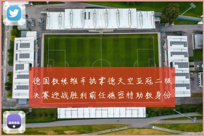 德国教练维辛执掌德天空亚冠二级决赛迎战胜利前任施密特助教身份引关注