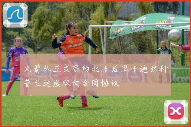 火箭队正式签约北卡后卫卡迪尔科普兰达成双向合同协议