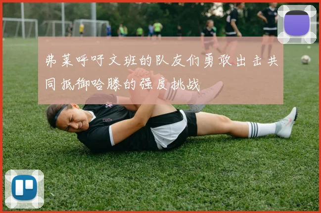 弗莱呼吁文班的队友们勇敢出击共同抵御哈滕的强度挑战