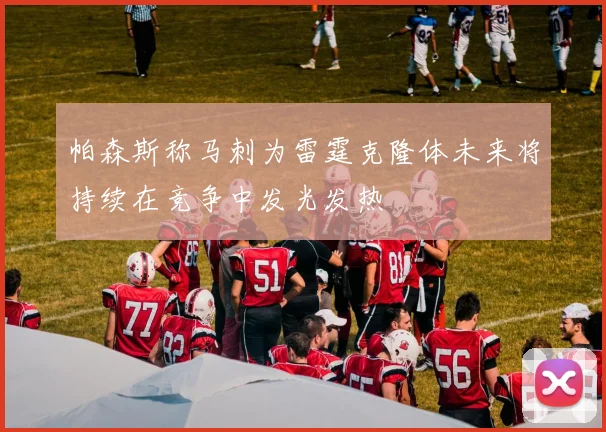帕森斯称马刺为雷霆克隆体未来将持续在竞争中发光发热