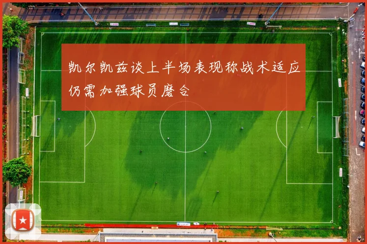 凯尔凯兹谈上半场表现称战术适应仍需加强球员磨合