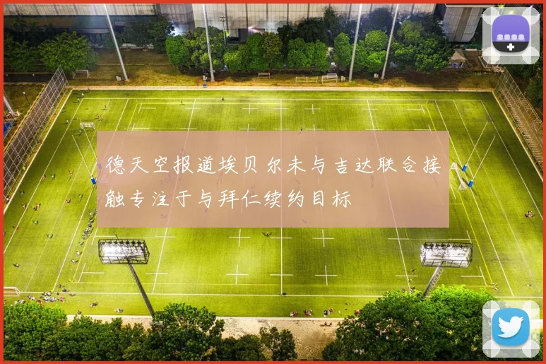 德天空报道埃贝尔未与吉达联合接触专注于与拜仁续约目标