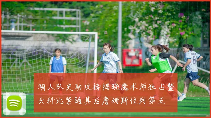 湖人队史助攻榜揭晓魔术师独占鳌头科比紧随其后詹姆斯位列第五