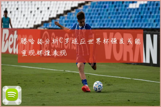滕哈赫分析C罗适应世界杯强度或能重现辉煌表现