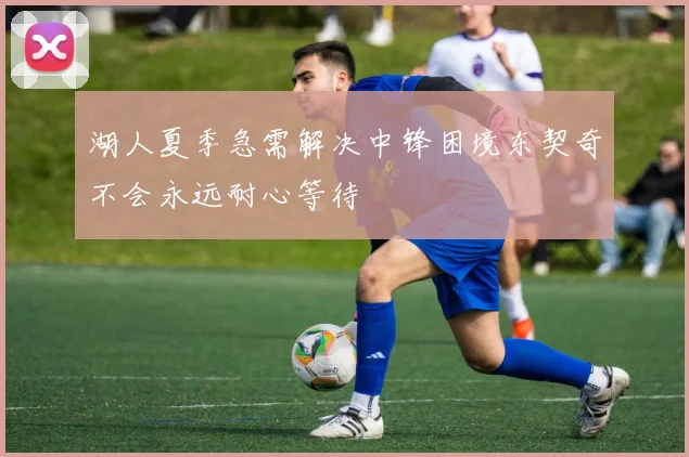 湖人夏季急需解决中锋困境东契奇不会永远耐心等待