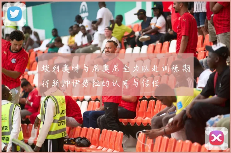 埃利奥特与尼奥尼全力以赴训练期待新帅伊劳拉的认可与信任