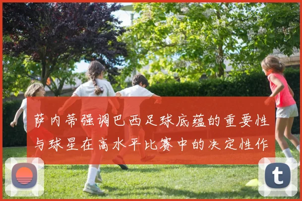 萨内蒂强调巴西足球底蕴的重要性与球星在高水平比赛中的决定性作用